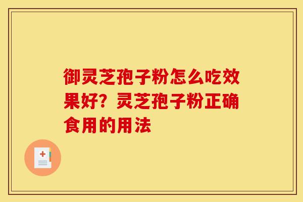 御灵芝孢子粉怎么吃效果好？灵芝孢子粉正确食用的用法