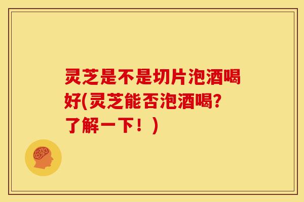 灵芝是不是切片泡酒喝好(灵芝能否泡酒喝？了解一下！)