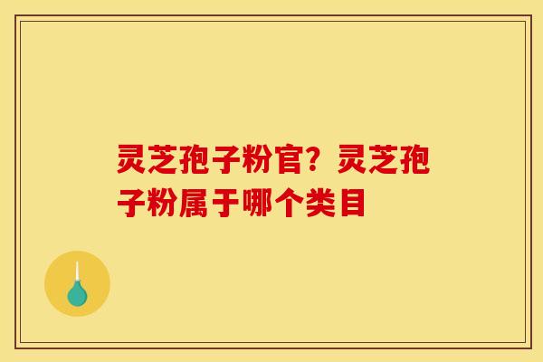 灵芝孢子粉官?灵芝孢子粉属于哪个类目
