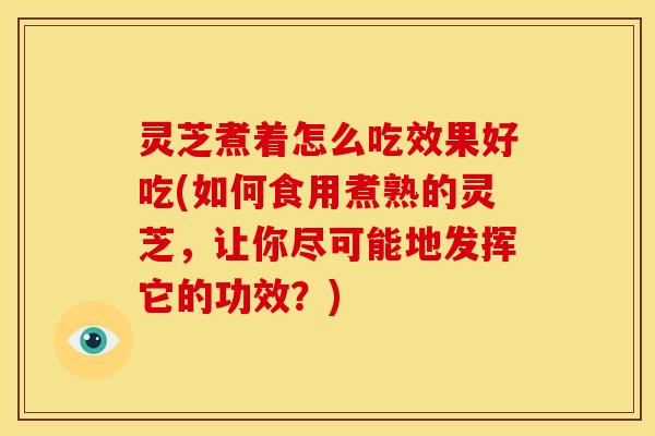 灵芝煮着怎么吃效果好吃(如何食用煮熟的灵芝,让你尽可能地发挥它的功效?)