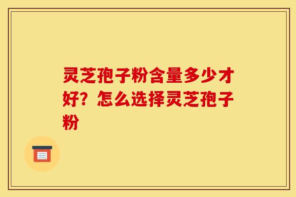灵芝孢子粉含量多少才好?怎么选择灵芝孢子粉