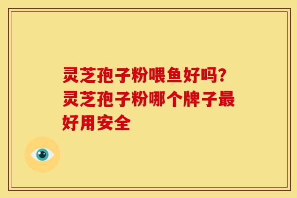 灵芝孢子粉喂鱼好吗?灵芝孢子粉哪个牌子最好用安全