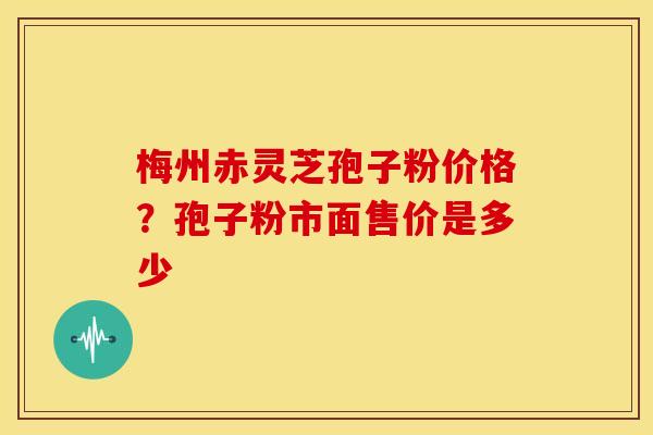梅州赤灵芝孢子粉价格?孢子粉市面售价是多少