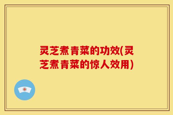灵芝煮青菜的功效(灵芝煮青菜的惊人效用)
