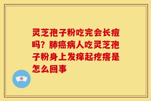 灵芝孢子粉吃完会长痘吗?肺癌病人吃灵芝孢子粉身上发痒起疙瘩是怎么回事