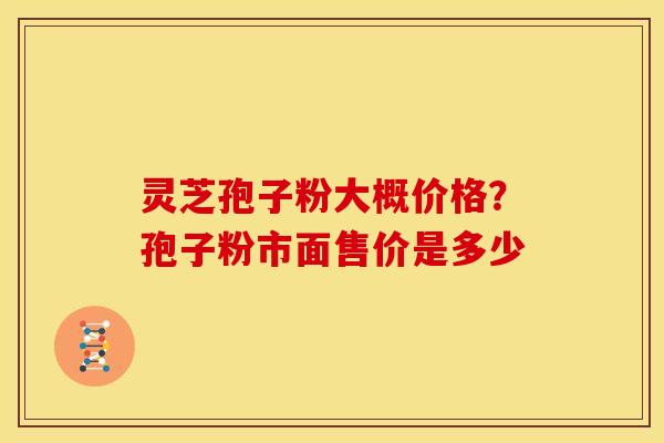 灵芝孢子粉大概价格?孢子粉市面售价是多少
