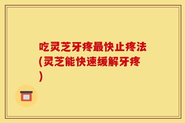 吃灵芝牙疼最快止疼法(灵芝能快速缓解牙疼)