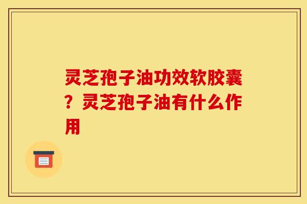 灵芝孢子油功效软胶囊?灵芝孢子油有什么作用