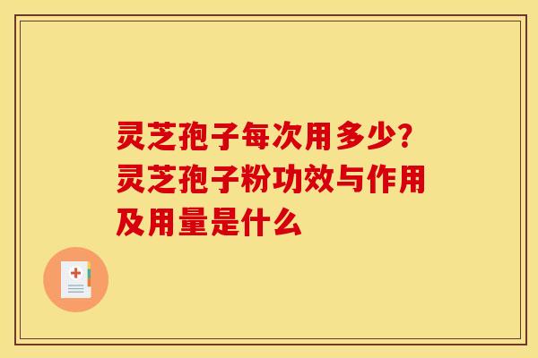 灵芝孢子每次用多少？灵芝孢子粉功效与作用及用量是什么