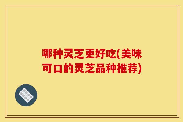 哪种灵芝更好吃(美味可口的灵芝品种推荐)