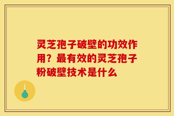 灵芝孢子破壁的功效作用?最有效的灵芝孢子粉破壁技术是什么