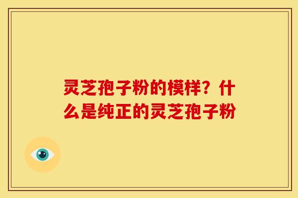 灵芝孢子粉的模样?什么是纯正的灵芝孢子粉