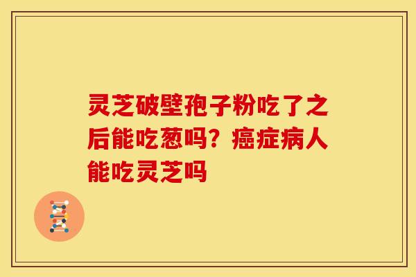 灵芝破壁孢子粉吃了之后能吃葱吗?癌症病人能吃灵芝吗