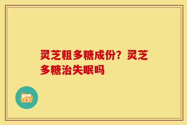 灵芝粗多糖成份?灵芝多糖治失眠吗