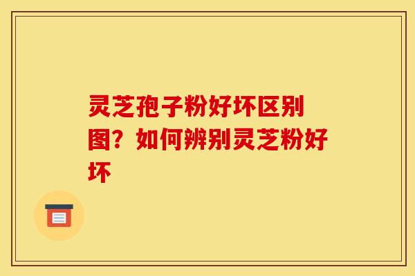 灵芝孢子粉好坏区别 图？如何辨别灵芝粉好坏