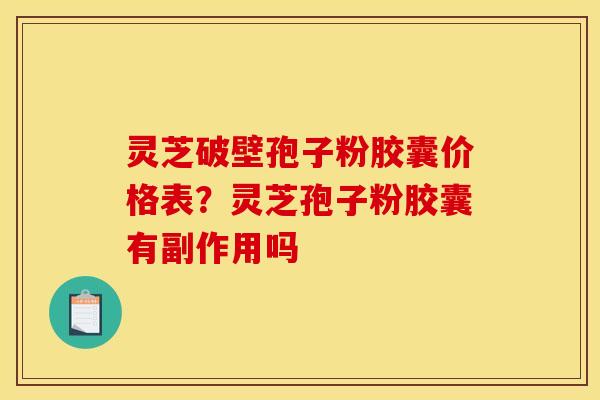灵芝破壁孢子粉胶囊价格表?灵芝孢子粉胶囊有副作用吗