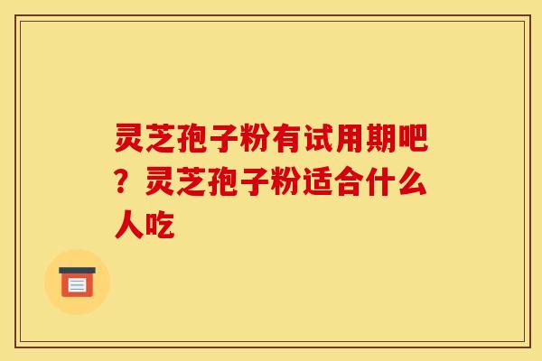 灵芝孢子粉有试用期吧?灵芝孢子粉适合什么人吃
