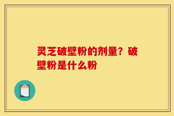 灵芝破壁粉的剂量?破壁粉是什么粉