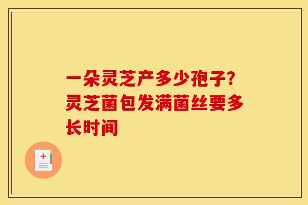 一朵灵芝产多少孢子?灵芝菌包发满菌丝要多长时间
