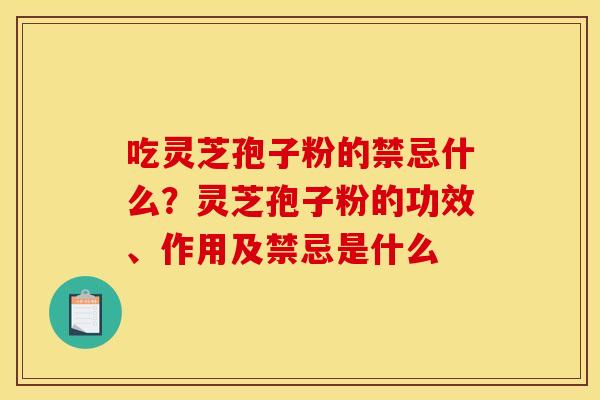 吃灵芝孢子粉的禁忌什么?灵芝孢子粉的功效、作用及禁忌是什么