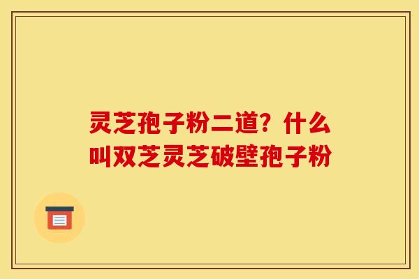 灵芝孢子粉二道?什么叫双芝灵芝破壁孢子粉