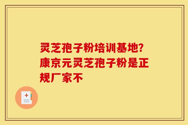 灵芝孢子粉培训基地?康京元灵芝孢子粉是正规厂家不