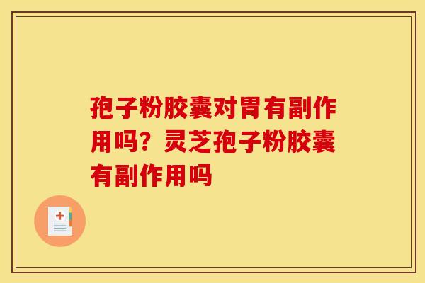 孢子粉胶囊对胃有副作用吗?灵芝孢子粉胶囊有副作用吗