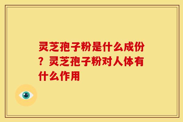 灵芝孢子粉是什么成份？灵芝孢子粉对人体有什么作用