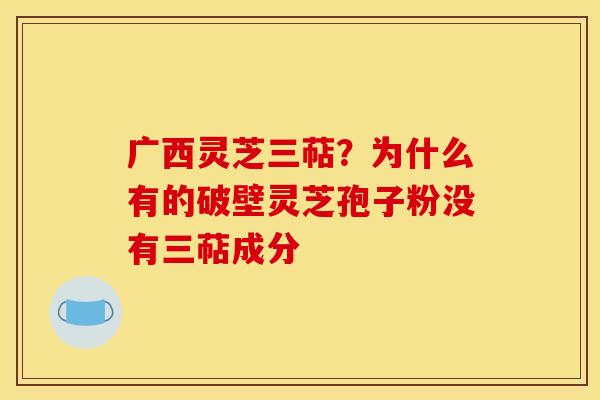 广西灵芝三萜?为什么有的破壁灵芝孢子粉没有三萜成分