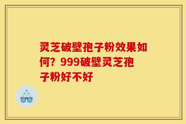 灵芝破壁孢子粉效果如何?999破壁灵芝孢子粉好不好