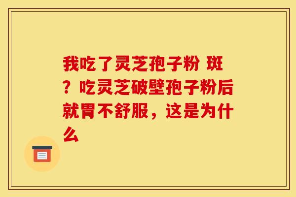 我吃了灵芝孢子粉 斑?吃灵芝破壁孢子粉后就胃不舒服,这是为什么