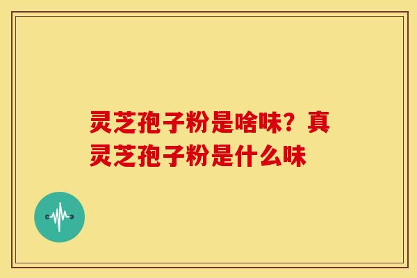 灵芝孢子粉是啥味？真灵芝孢子粉是什么味