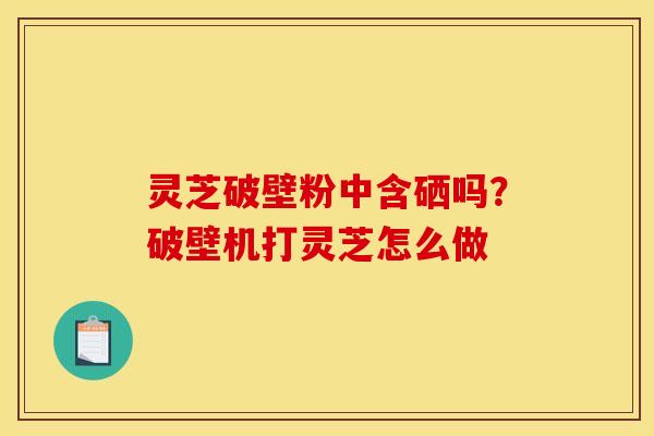 灵芝破壁粉中含硒吗？破壁机打灵芝怎么做