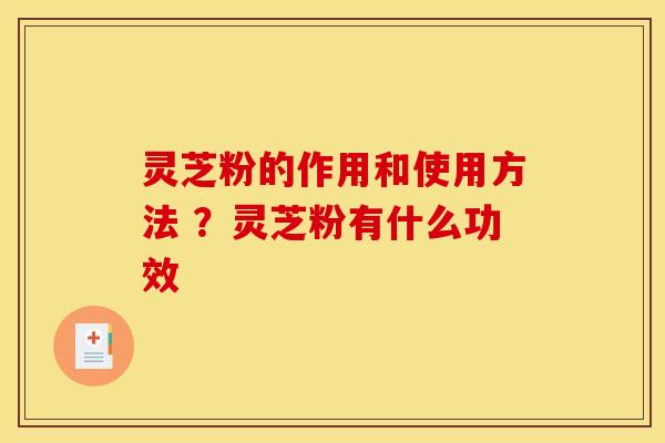 灵芝粉的作用和使用方法 ?灵芝粉有什么功效