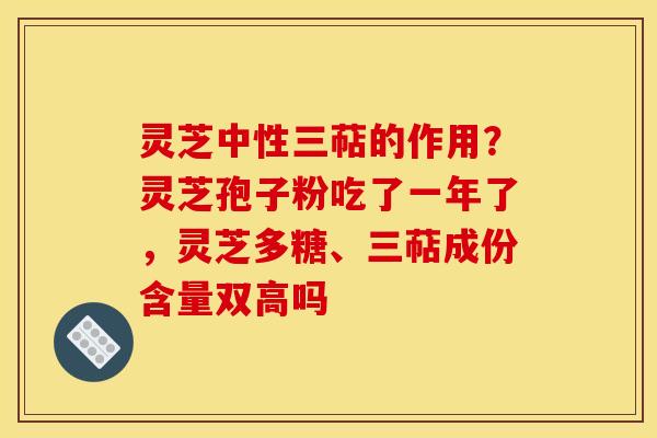 灵芝中性三萜的作用？灵芝孢子粉吃了一年了，灵芝多糖、三萜成份含量双高吗
