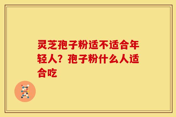 灵芝孢子粉适不适合年轻人？孢子粉什么人适合吃