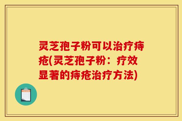 灵芝孢子粉可以治疗痔疮(灵芝孢子粉：疗效显著的痔疮治疗方法)