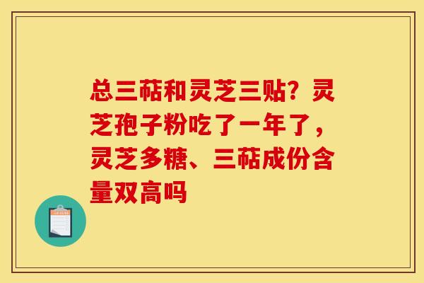 总三萜和灵芝三贴？灵芝孢子粉吃了一年了，灵芝多糖、三萜成份含量双高吗