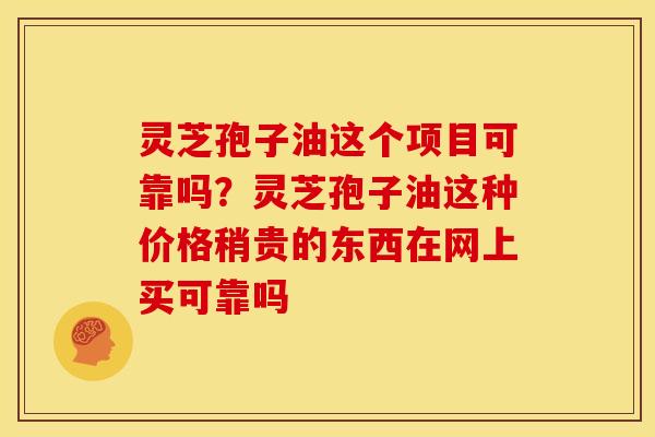 灵芝孢子油这个项目可靠吗？灵芝孢子油这种价格稍贵的东西在网上买可靠吗