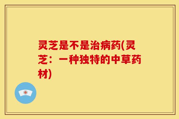 灵芝是不是治病药(灵芝:一种独特的中草药材)