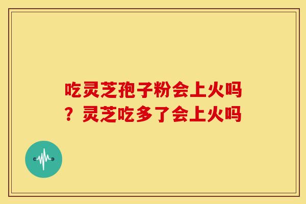 吃灵芝孢子粉会上火吗？灵芝吃多了会上火吗