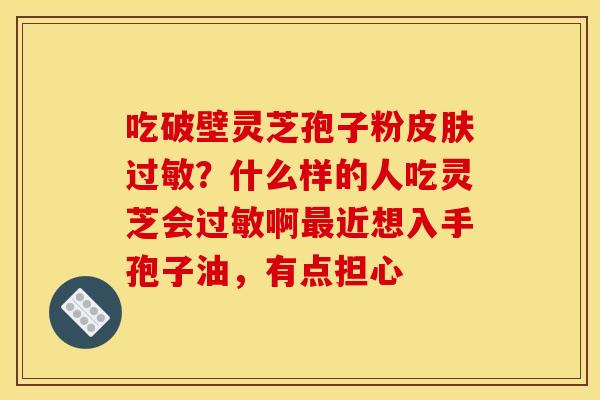吃破壁灵芝孢子粉皮肤过敏?什么样的人吃灵芝会过敏啊最近想入手孢子油,有点担心