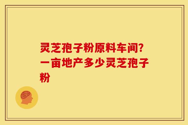 灵芝孢子粉原料车间？一亩地产多少灵芝孢子粉