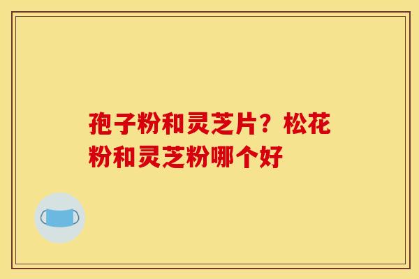 孢子粉和灵芝片?松花粉和灵芝粉哪个好