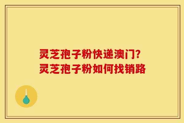 灵芝孢子粉快递澳门？灵芝孢子粉如何找销路