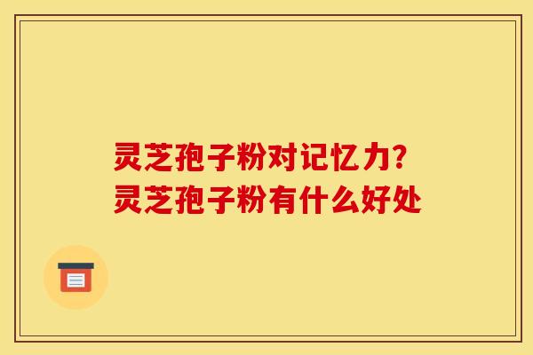 灵芝孢子粉对记忆力?灵芝孢子粉有什么好处