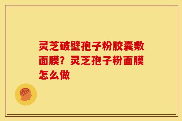 灵芝破壁孢子粉胶囊敷面膜?灵芝孢子粉面膜怎么做