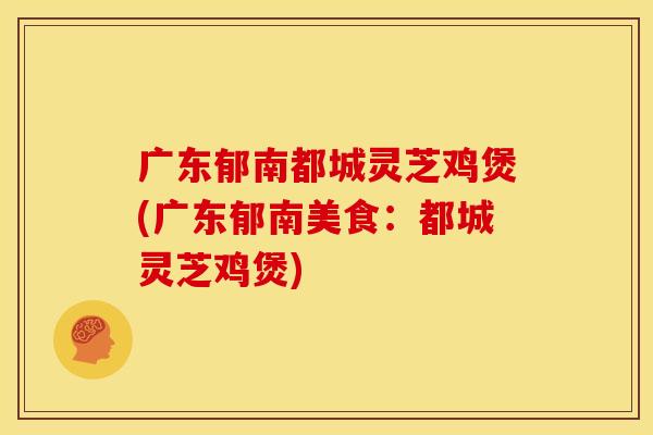 广东郁南都城灵芝鸡煲(广东郁南美食：都城灵芝鸡煲)
