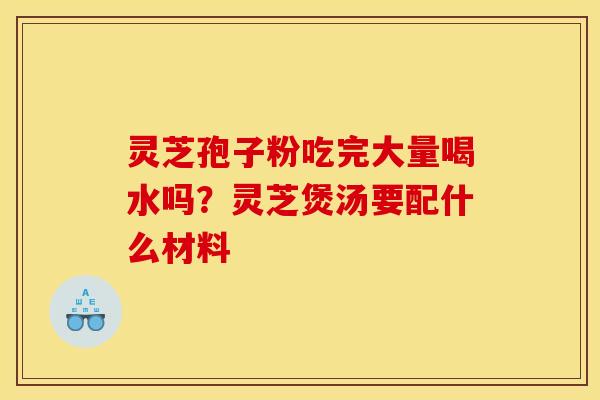 灵芝孢子粉吃完大量喝水吗?灵芝煲汤要配什么材料