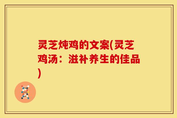 灵芝炖鸡的文案(灵芝鸡汤:滋补养生的佳品)
